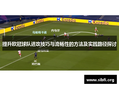 提升欧冠球队进攻技巧与流畅性的方法及实践路径探讨