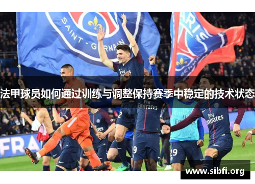 法甲球员如何通过训练与调整保持赛季中稳定的技术状态
