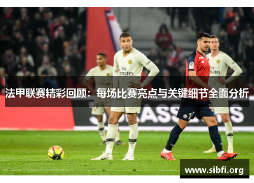 法甲联赛精彩回顾：每场比赛亮点与关键细节全面分析
