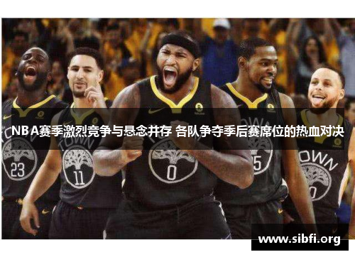 NBA赛季激烈竞争与悬念并存 各队争夺季后赛席位的热血对决