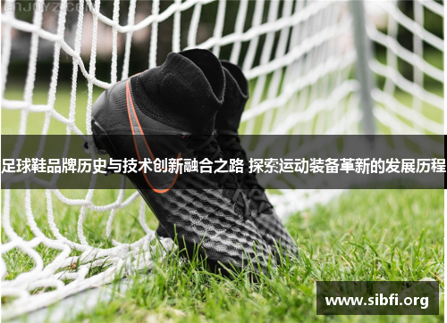 足球鞋品牌历史与技术创新融合之路 探索运动装备革新的发展历程