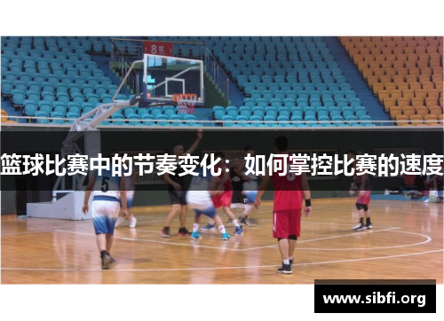 篮球比赛中的节奏变化：如何掌控比赛的速度